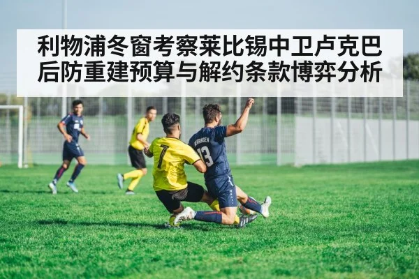 利物浦冬窗考察莱比锡中卫卢克巴 后防重建预算与解约条款博弈分析