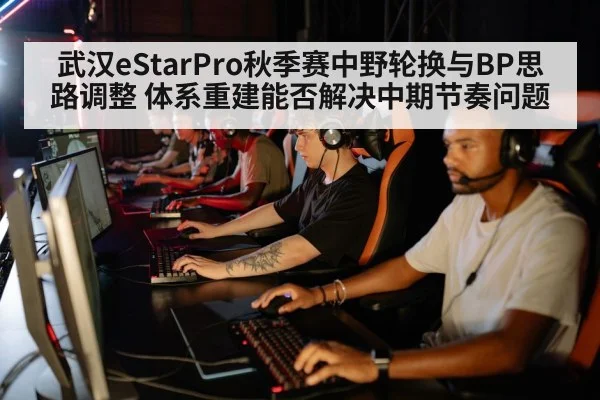 武汉eStarPro秋季赛中野轮换与BP思路调整 体系重建能否解决中期节奏问题